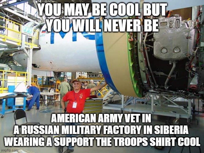 Never be as cool | YOU MAY BE COOL BUT
YOU WILL NEVER BE; AMERICAN ARMY VET IN 
A RUSSIAN MILITARY FACTORY IN SIBERIA 
WEARING A SUPPORT THE TROOPS SHIRT COOL | image tagged in vet,american,russian | made w/ Imgflip meme maker