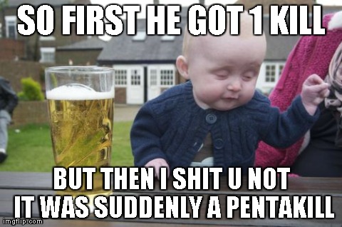 Drunk Baby | SO FIRST HE GOT 1 KILL BUT THEN I SHIT U NOT IT WAS SUDDENLY A PENTAKILL | image tagged in memes,drunk baby | made w/ Imgflip meme maker