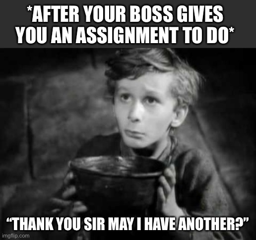 Thank You Sir | *AFTER YOUR BOSS GIVES YOU AN ASSIGNMENT TO DO*; “THANK YOU SIR MAY I HAVE ANOTHER?” | image tagged in please sir i want some more,work,boss,assignment,thank you sir | made w/ Imgflip meme maker