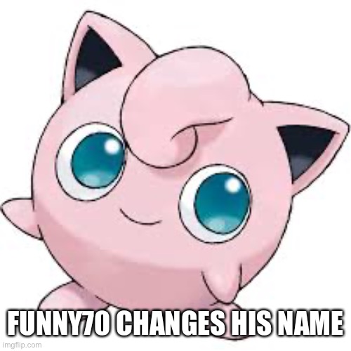 Jigglypuff | FUNNY70 CHANGES HIS NAME | image tagged in jigglypuff | made w/ Imgflip meme maker