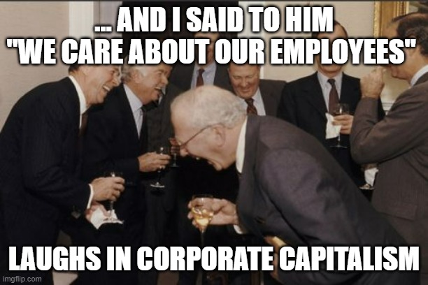 We care about our employees | ... AND I SAID TO HIM "WE CARE ABOUT OUR EMPLOYEES"; LAUGHS IN CORPORATE CAPITALISM | image tagged in laughs in corporate capitalism,corporate greed,we don't care,work,scumbag boss | made w/ Imgflip meme maker