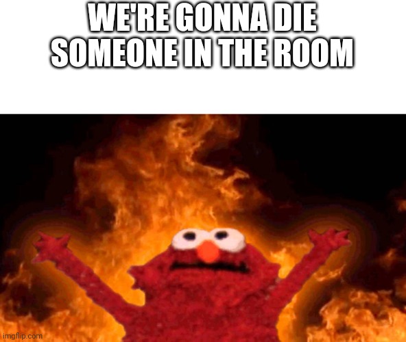 So toture. | WE'RE GONNA DIE SOMEONE IN THE ROOM | image tagged in elmo fire | made w/ Imgflip meme maker