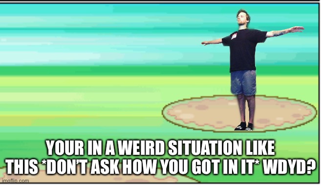 Don’t ask | YOUR IN A WEIRD SITUATION LIKE THIS *DON’T ASK HOW YOU GOT IN IT* WDYD? | image tagged in pokemon battle | made w/ Imgflip meme maker