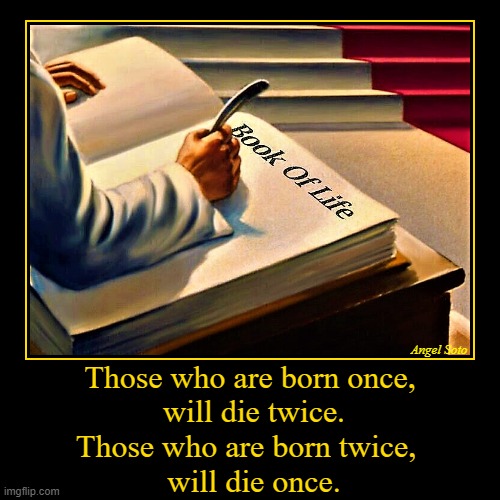 Book of Life | Those who are born once,
 will die twice.
Those who are born twice, 
 will die once. | Angel Soto | image tagged in spiritual,religious,book of life,afterlife,life and death,born | made w/ Imgflip demotivational maker