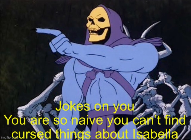 Jokes on you I’m into that shit | Jokes on you
You are so naive you can’t find cursed things about Isabella | image tagged in jokes on you i m into that shit | made w/ Imgflip meme maker