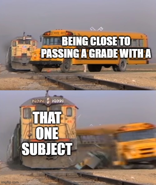 A train hitting a school bus | BEING CLOSE TO PASSING A GRADE WITH A; THAT ONE SUBJECT | image tagged in a train hitting a school bus | made w/ Imgflip meme maker