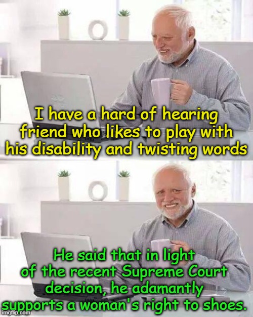 If you like your 52 pairs of shoes, you can keep your 52 pairs of shoes. | I have a hard of hearing friend who likes to play with his disability and twisting words; He said that in light of the recent Supreme Court decision, he adamantly supports a woman's right to shoes. | image tagged in memes,hide the pain harold | made w/ Imgflip meme maker