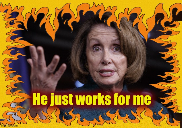 Good old Nancy Pelosi | He just works for me | image tagged in good old nancy pelosi | made w/ Imgflip meme maker