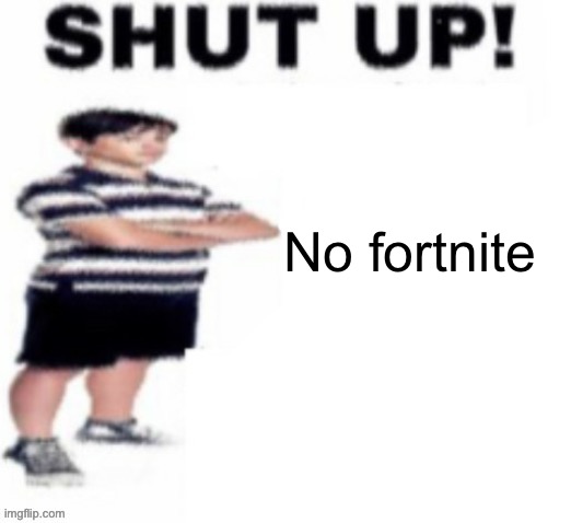 shut up! | No fortnite | image tagged in shut up | made w/ Imgflip meme maker