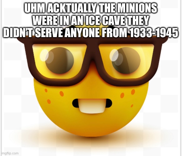 UHM ACKTUALLY THE MINIONS WERE IN AN ICE CAVE THEY DIDN’T SERVE ANYONE FROM 1933-1945 | made w/ Imgflip meme maker