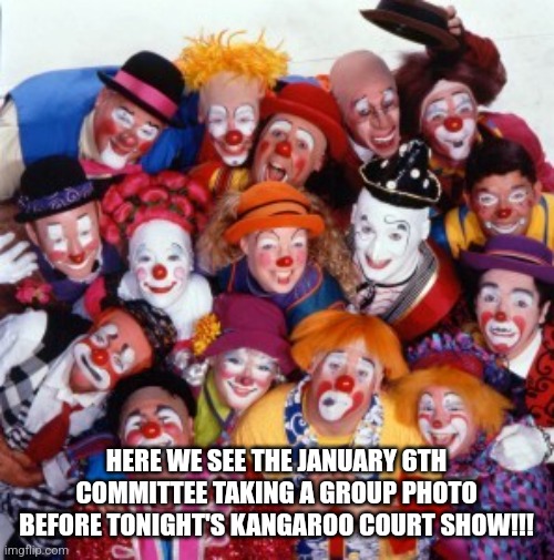 Clowns | HERE WE SEE THE JANUARY 6TH COMMITTEE TAKING A GROUP PHOTO BEFORE TONIGHT'S KANGAROO COURT SHOW!!! | image tagged in clowns | made w/ Imgflip meme maker