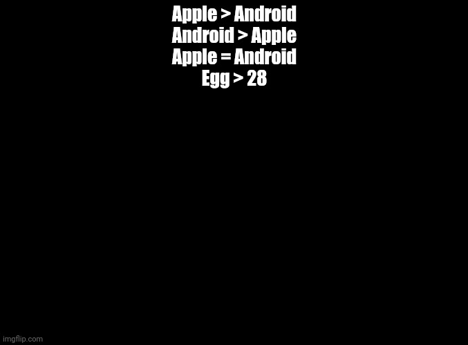 My OWN version of Impossible Quiz Question 64 | Apple > Android
Android > Apple
Apple = Android
Egg > 28 | image tagged in blank black,impossible quiz | made w/ Imgflip meme maker