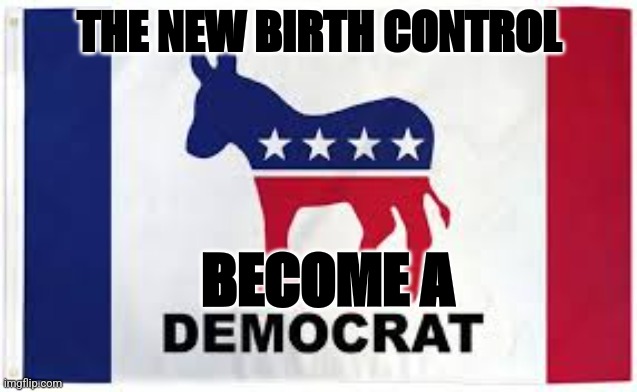 New birth control! | THE NEW BIRTH CONTROL; BECOME A | image tagged in democrats,birth control,liberals | made w/ Imgflip meme maker