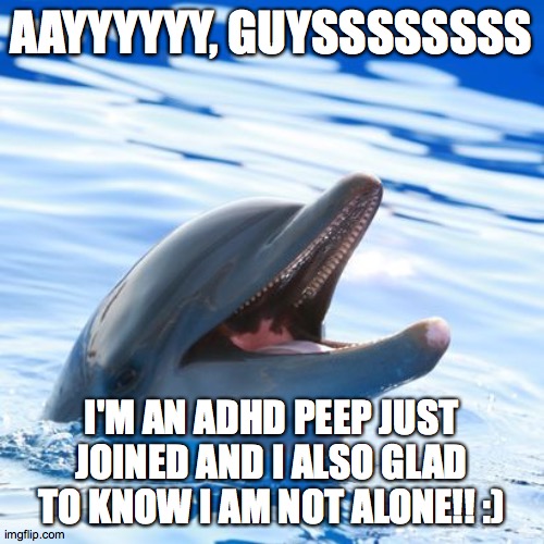 AYYYYY | AAYYYYYY, GUYSSSSSSSS; I'M AN ADHD PEEP JUST JOINED AND I ALSO GLAD TO KNOW I AM NOT ALONE!! :) | image tagged in dolphin ayy lmao | made w/ Imgflip meme maker