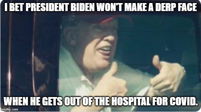 Trump Derp | I BET PRESIDENT BIDEN WON'T MAKE A DERP FACE; WHEN HE GETS OUT OF THE HOSPITAL FOR COVID. | image tagged in trump derp | made w/ Imgflip meme maker