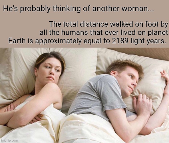 Total distance walked by humans | He's probably thinking of another woman... The total distance walked on foot by all the humans that ever lived on planet Earth is approximately equal to 2189 light years. | image tagged in memes,i bet he's thinking about other women | made w/ Imgflip meme maker