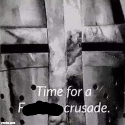 Time for a f**king crusade | image tagged in time for a f king crusade | made w/ Imgflip meme maker