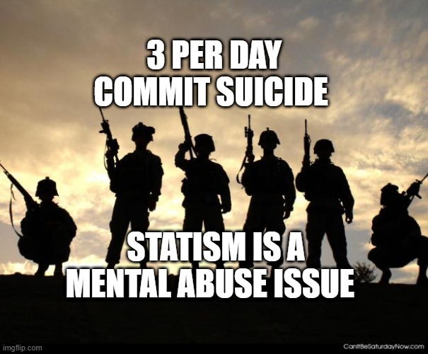 army | 3 PER DAY COMMIT SUICIDE; STATISM IS A MENTAL ABUSE ISSUE | image tagged in army | made w/ Imgflip meme maker