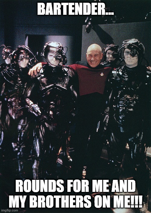 Borg Pals | BARTENDER... ROUNDS FOR ME AND MY BROTHERS ON ME!!! | image tagged in star trek captain picard and borg drones | made w/ Imgflip meme maker