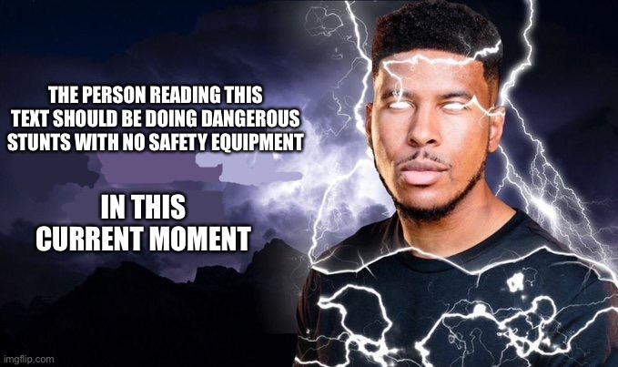 One more | THE PERSON READING THIS TEXT SHOULD BE DOING DANGEROUS STUNTS WITH NO SAFETY EQUIPMENT; IN THIS CURRENT MOMENT | image tagged in you should kill yourself now | made w/ Imgflip meme maker