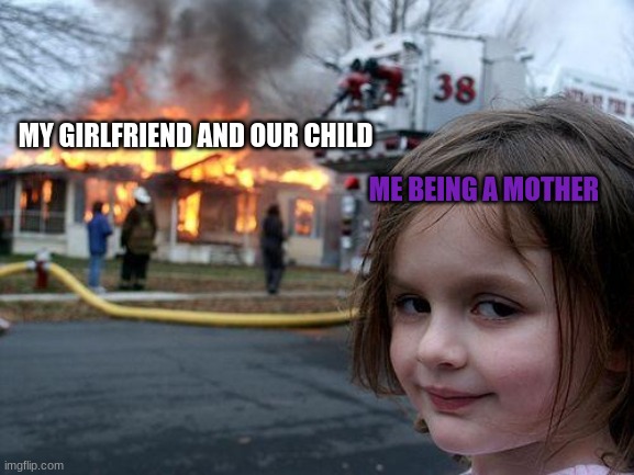 My life now | MY GIRLFRIEND AND OUR CHILD; ME BEING A MOTHER | image tagged in memes,disaster girl | made w/ Imgflip meme maker