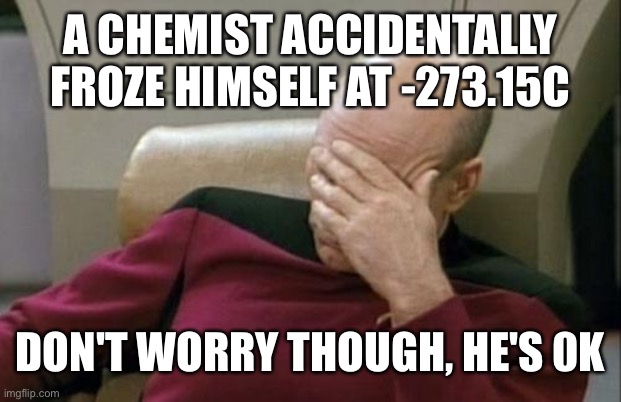 Captain Picard Facepalm | A CHEMIST ACCIDENTALLY FROZE HIMSELF AT -273.15C; DON'T WORRY THOUGH, HE'S 0K | image tagged in memes,captain picard facepalm | made w/ Imgflip meme maker