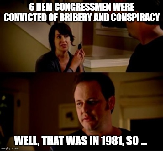 Jake from state farm | 6 DEM CONGRESSMEN WERE CONVICTED OF BRIBERY AND CONSPIRACY WELL, THAT WAS IN 1981, SO … | image tagged in jake from state farm | made w/ Imgflip meme maker