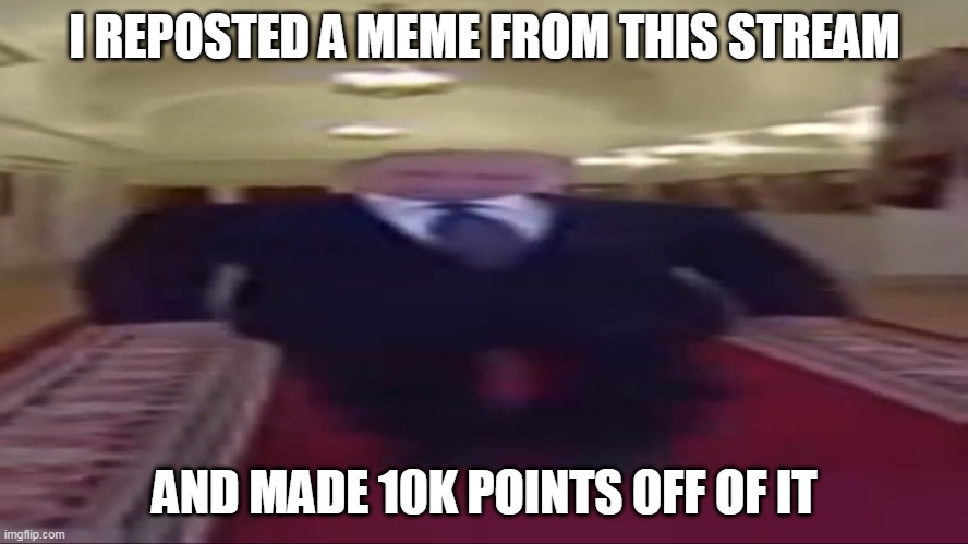 a | I REPOSTED A MEME FROM THIS STREAM; AND MADE 10K POINTS OFF OF IT | image tagged in wide putin | made w/ Imgflip meme maker