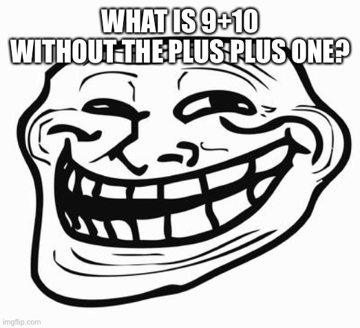 Trollface | WHAT IS 9+10 WITHOUT THE PLUS PLUS ONE? | image tagged in trollface | made w/ Imgflip meme maker