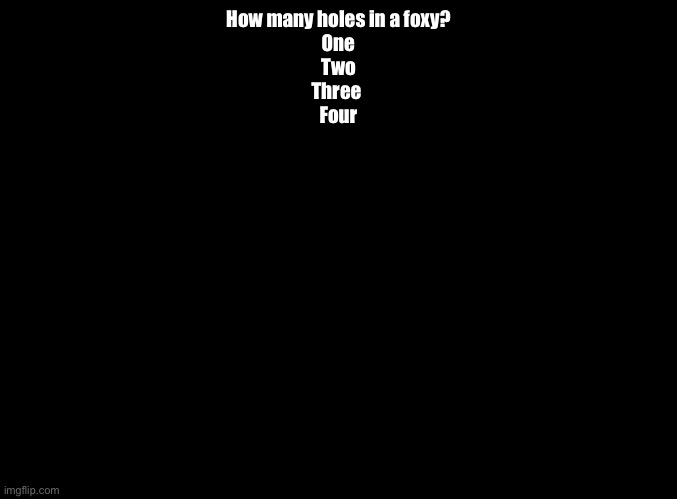 Another question for The Imgflip Quiz | How many holes in a foxy?
One
Two
Three 
Four | image tagged in blank black,impossible quiz | made w/ Imgflip meme maker