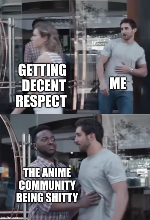 Bro, Not Cool. | ME; GETTING  DECENT RESPECT; THE ANIME COMMUNITY BEING SHITTY | image tagged in bro not cool | made w/ Imgflip meme maker