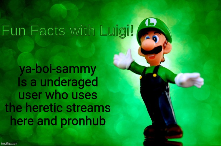 Fun Facts with Luigi | ya-boi-sammy
Is a underaged user who uses the heretic streams here and pronhub | image tagged in fun facts with luigi | made w/ Imgflip meme maker