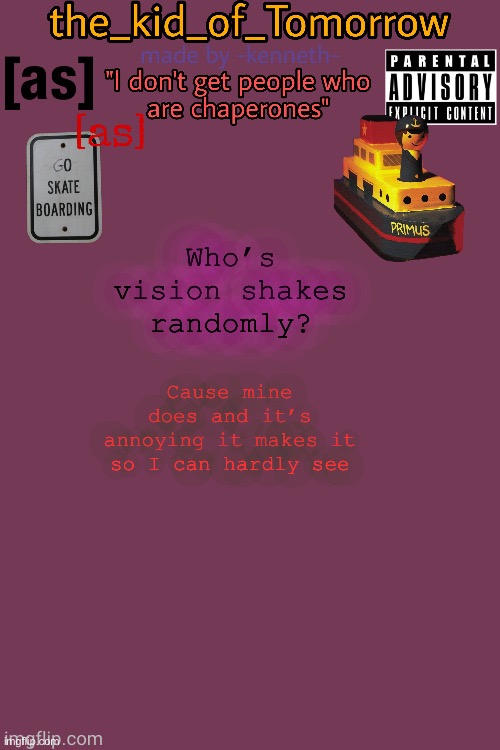 E | Who’s vision shakes randomly? Cause mine does and it’s annoying it makes it so I can hardly see | image tagged in the_kid_of_tomorrow s announcement template made by -kenneth- | made w/ Imgflip meme maker