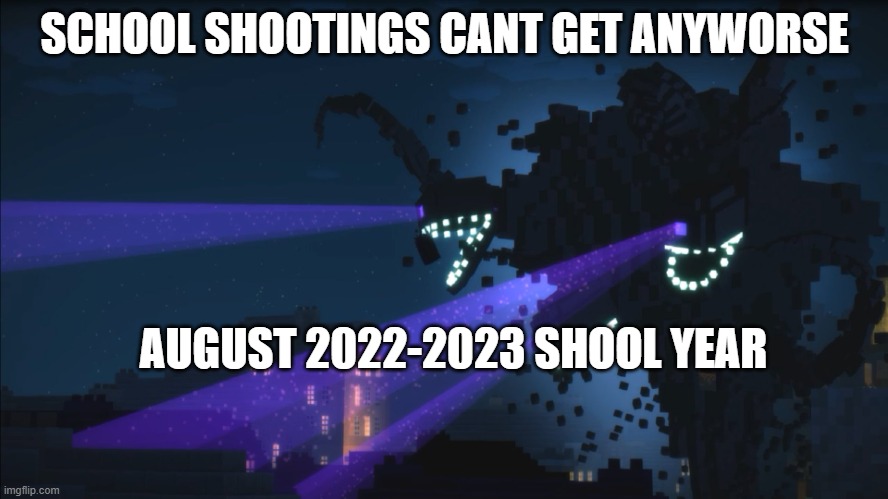 bros realy makeing a pumped up kicks music video | SCHOOL SHOOTINGS CANT GET ANYWORSE; AUGUST 2022-2023 SHOOL YEAR | image tagged in wither storm minecraft story mode | made w/ Imgflip meme maker
