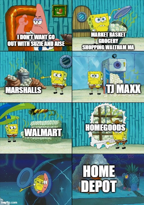 Aise & Suzie outings Patrick HATES! | MARKET BASKET GROCERY SHOPPING WALTHAM MA; I DON'T WANT GO OUT WITH SUZIE AND AISE; TJ MAXX; MARSHALLS; HOMEGOODS; WALMART; HOME DEPOT | image tagged in spongebob shows patrick garbage | made w/ Imgflip meme maker