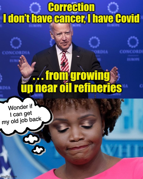 Joe tries to correct himself | Correction
I don’t have cancer, I have Covid; . . . from growing up near oil refineries; Wonder if I can get my old job back | image tagged in joe biden,biden gaffe | made w/ Imgflip meme maker