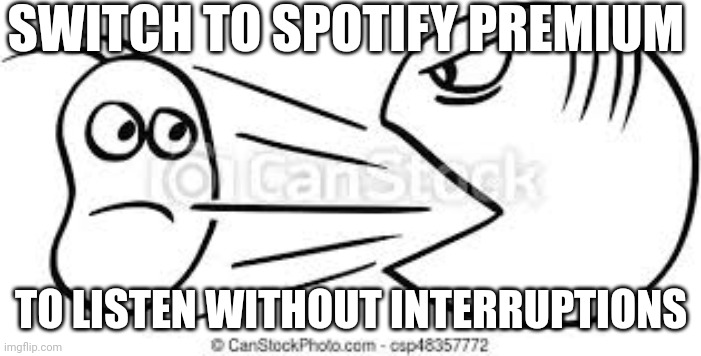 ._. | SWITCH TO SPOTIFY PREMIUM; TO LISTEN WITHOUT INTERRUPTIONS | made w/ Imgflip meme maker