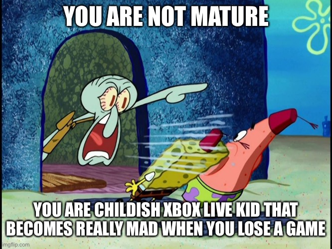 Yelling Squidward | YOU ARE NOT MATURE; YOU ARE CHILDISH XBOX LIVE KID THAT BECOMES REALLY MAD WHEN YOU LOSE A GAME | image tagged in yelling squidward | made w/ Imgflip meme maker