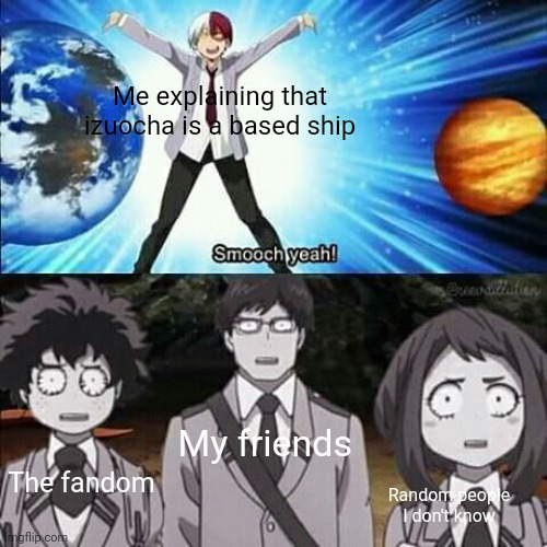 Weird Todoroki Smooch Yeah | Me explaining that izuocha is a based ship; My friends; The fandom; Random people I don't know | image tagged in weird todoroki smooch yeah | made w/ Imgflip meme maker