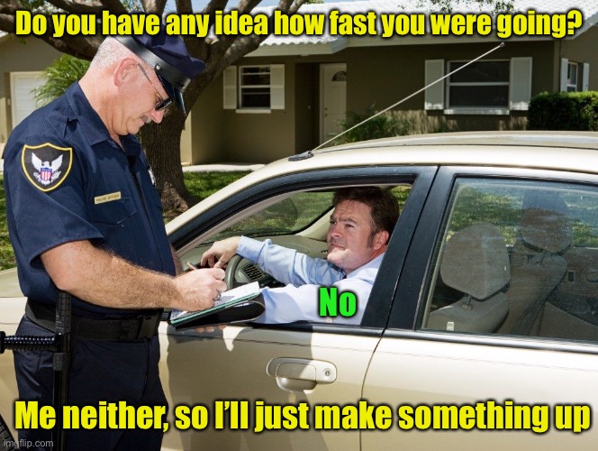 Absent minded traffic cop | Do you have any idea how fast you were going? No; Me neither, so I’ll just make something up | image tagged in cop,speed | made w/ Imgflip meme maker