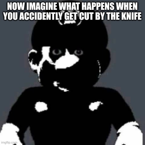 grey mario | NOW IMAGINE WHAT HAPPENS WHEN YOU ACCIDENTLY GET CUT BY THE KNIFE | image tagged in grey mario | made w/ Imgflip meme maker