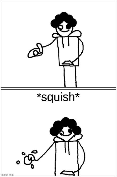 Blank Comic Panel 1x2 Meme | *squish* | image tagged in memes,blank comic panel 1x2 | made w/ Imgflip meme maker