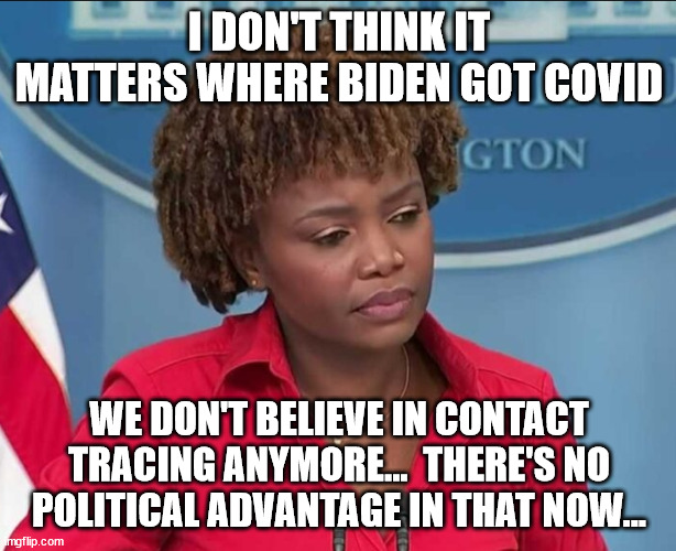 Karine Jean-Pierre | I DON'T THINK IT MATTERS WHERE BIDEN GOT COVID WE DON'T BELIEVE IN CONTACT TRACING ANYMORE...  THERE'S NO POLITICAL ADVANTAGE IN THAT NOW... | image tagged in karine jean-pierre | made w/ Imgflip meme maker