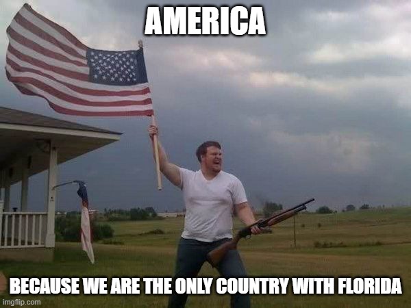 Why people both love and fear us | AMERICA; BECAUSE WE ARE THE ONLY COUNTRY WITH FLORIDA | image tagged in american flag shotgun guy | made w/ Imgflip meme maker
