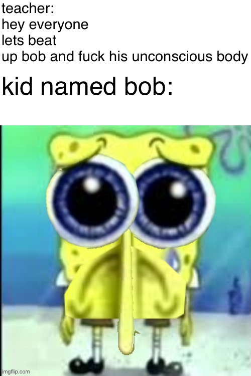 spunch bop version | teacher: hey everyone lets beat up bob and fuсk his unconscious body; kid named bob: | made w/ Imgflip meme maker