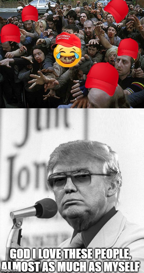 Is the end of this nonsense near? Yea or Nay. | GOD I LOVE THESE PEOPLE, ALMOST AS MUCH AS MYSELF | image tagged in zombies approaching,jim jones trump,memes,politics,maga,lock him up | made w/ Imgflip meme maker