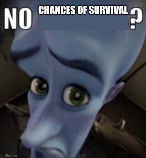 megamind no blank | CHANCES OF SURVIVAL | image tagged in megamind no blank | made w/ Imgflip meme maker