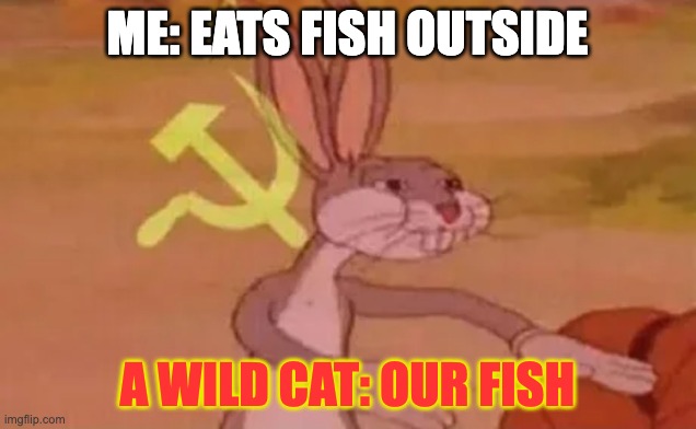 communist cat! | ME: EATS FISH OUTSIDE; A WILD CAT: OUR FISH | image tagged in bugs bunny communist | made w/ Imgflip meme maker