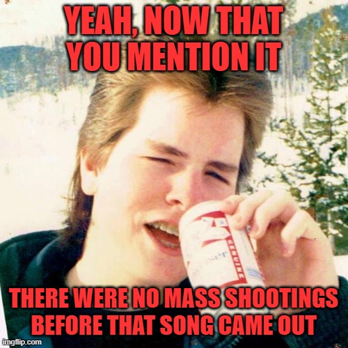 Eighties Teen Meme | YEAH, NOW THAT YOU MENTION IT THERE WERE NO MASS SHOOTINGS BEFORE THAT SONG CAME OUT | image tagged in memes,eighties teen | made w/ Imgflip meme maker