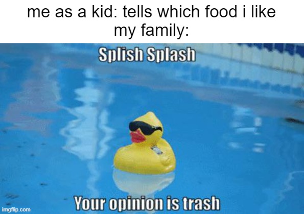 Splish Splash your opinion is trash | me as a kid: tells which food i like
my family: | image tagged in splish splash your opinion is trash | made w/ Imgflip meme maker